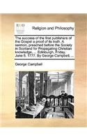 The Success of the First Publishers of the Gospel a Proof of Its Truth. a Sermon, Preached Before the Society in Scotland for Propagating Christian Knowledge, ... Edinburgh, Friday, June 6. 1777. by George Campbell, ...