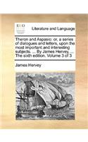 Theron and Aspasio: Or, a Series of Dialogues and Letters, Upon the Most Important and Interesting Subjects. ... by James Hervey, ... the Sixth Edition. Volume 3 of 3