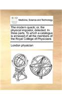 The Modern Quack; Or, the Physical Impostor, Detected. in Three Parts. to Which a Catalogue Is Annexed of All the Members of the Royal College of Physicians: (English)