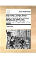 Coins Weights & Measures, Ancient & Modern, of All Nations. Reduced Into English on Above 100 Tables, Collected & Methodiz'd from Newton, Folkes, Arbuthnot, Fleetwood Also a Large Collection of Specific Gravities, by Newton, Labelye