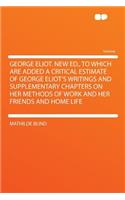 George Eliot. New Ed., to Which Are Added a Critical Estimate of George Eliot's Writings and Supplementary Chapters on Her Methods of Work and Her Friends and Home Life