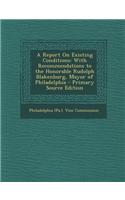 A Report on Existing Conditions: With Recommendations to the Honorable Rudolph Blakenburg, Mayor of Philadelphia - Primary Source Edition