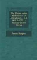 The Muhammadan Architecture of Ahmadabad ...: A.D. 1412 to 1520... - Primary Source Edition