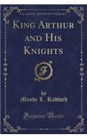 King Arthur and His Knights (Classic Reprint)