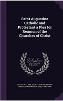 Saint Augustine Catholic and Protestant a Plea for Reunion of the Churches of Christ