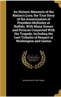 An Historic Memento of the Nation's Loss; The True Story of the Assassination of President McKinley at Buffalo, with Many Scenes and Pictures Connected with the Tragedy, Including the Last Tributes of Respect at Washington and Canton