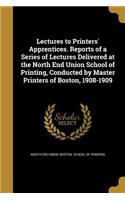 Lectures to Printers' Apprentices. Reports of a Series of Lectures Delivered at the North End Union School of Printing, Conducted by Master Printers of Boston, 1908-1909