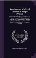 Posthumous Works of Frederic Ii, King of Prussia: Memoirs From the Peace of Hubertsburg, to the Partition of Poland, and of the Bavarian War. Correspo