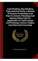 Lead Working, Pipe Bending, Tank and Roof Work; A Manual of Practice in Bending Lead Pipe for Interior Plumbing and Beating Sheet Lead for Application as Tank Linings and Flashings, Gutters, Ridges, and Other Roof Coverings