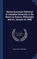 History [a Lecture Delivered at Columbia University in the Series on Science, Philosophy and art, January 15, 1908]