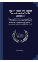 Report From The Select Committee On Public Libraries: Together With The Proceedings Of The Committee Minutes Of Evidence And Appendix: Ordered By The House Of Commons, To Be Printed 23 July 1849