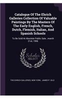 Catalogue Of The Ehrich Galleries Collection Of Valuable Paintings By The Masters Of The Early English, French, Dutch, Flemish, Italian, And Spanish Schools