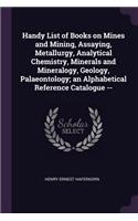 Handy List of Books on Mines and Mining, Assaying, Metallurgy, Analytical Chemistry, Minerals and Mineralogy, Geology, Palaeontology; an Alphabetical Reference Catalogue --