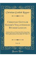 Christian Gottlob Kayser's Vollständiges Bücher-Lexicon, Vol. 22: Enthaltend Alle Von 1750 Bis Ende 1882 in Deutschland Und Den Angrenzenden Ländern Gedruckten Bücher; Des VIII. Supplementbandes Zweite Hälfte, 1877