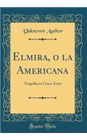Elmira, O La Americana: Tragedia En Cinco Actos (Classic Reprint)