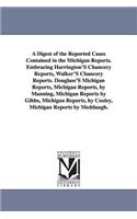 Digest of the Reported Cases Contained in the Michigan Reports. Embracing Harrington'S Chancery Reports, Walker'S Chancery Reports. Douglass'S Michigan Reports, Michigan Reports, by Manning, Michigan Reports by Gibbs, Michigan Reports, by Cooley, M