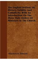 The English Ordinal, Its History, Validity, And Catholicity; With An Introduction On The Three Holy Orders Of Ministers In The Church