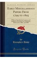 Early Miscellaneous Papers from 1799 to 1805: With an Introductory Lecture, and Outlines of Lectures on Chemistry, Delivered in 1802, and 1804 (Classic Reprint): With an Introductory Lecture, and Outlines of Lectures on Chemistry, Delivered in 1802, and 1804 (Classic Reprint)