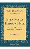 Evenings at Haddon Hall: A Series of Romantic Tales of the Olden Time (Classic Reprint)