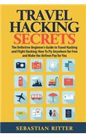Travel Hacking Secrets: The Definitive Beginner's Guide to Travel Hacking and Flight Hacking: How to Fly Anywhere for Free and Make the Airlines Pay for You