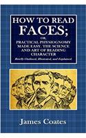 How to Read Faces, Or, Practical Physiognomy Made Easy: The Science and Art of Reading Character Briefly Outlined and Explained