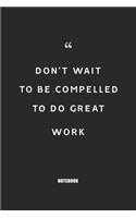 Don't wait to be compelled to do great work