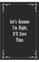 Let's assume I'm Right, It'll Save Time.: Blank Lined 120 Pages 6x9 Funny Notebook, Ruled Diary, Sarcastic Humor Journal, Appreciation Gift