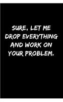 Sure, Let Me Drop Everything and Work On Your Problem.: Journal Notebook for Bosses, Managers and Coworkers - Perfect Office Gag Gift for Birthdays and Other Holidays - Size 6 x 9 - 120 lined pages -