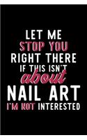 Let Me Stop You Right There If This Isn't About Nail Art I'm Not Interested: Notebook for Nail Art Lover - Great Christmas & Birthday Gift Idea for Nail Art Fan - Nail Art Journal - Nail Art Fan Diary - 120 pages 6x9 inches