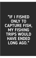 If I Fished Only to Capture Fish: Fishing Logbook Journal For fisherman/sailor/angler to write anything about fishing experience and fishing schedule with fishing quotes