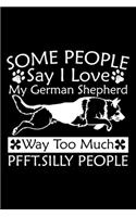 Some People Say I Love My German Shepherd Way Too Much Pfft. Silly People