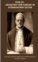 Pius XI: Architekt der Kirche in stürmischen Zeiten: Von den Lateranverträgen bis zur Konfrontation mit totalitären Regimen