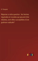 Réponse a cette question: les hernies inguinales et crurales qui peuvent être réduites, sont-elles susceptibles d'une guérison radicale?