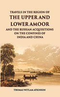 Travels in the Region of the Upper and Lower Amoor and the Russian Acquisitions on the Confines of India & China