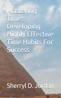 Mastering Time: Developing Highly Effective Time Habits For Success