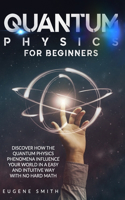 Quantum Physics for Beginners: Discover How The Quantum Physics Phenomena Influence Your World In a Easy and Intuitive Way With No Hard Math.