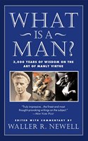 What Is a Man?: 3,000 Years of Wisdom on the Art of Manly Virtue: 3, 000 Years of Wisdom on the Art of Manly Virture
