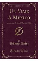 Un Viaje Á México: Aventuras de DOS Cubanos, 1908 (Classic Reprint)