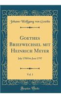 Goethes Briefwechsel Mit Heinrich Meyer, Vol. 1: July 1788 Bis Juni 1797 (Classic Reprint): July 1788 Bis Juni 1797 (Classic Reprint)