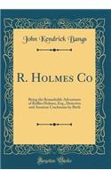 R. Holmes Co: Being the Remarkable Adventures of Raffles Holmes, Esq., Detective and Amateur Cracksman by Birth (Classic Reprint)