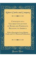 Catalogue of a Valuable Collection of Books and Pamphlets Relating to America: With a Descriptive List of Robert Clarke and Co's Historical Publications (Classic Reprint): With a Descriptive List of Robert Clarke and Co's Historical Publications (Classic Reprint)