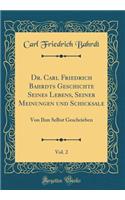 Dr. Carl Friedrich Bahrdts Geschichte Seines Lebens, Seiner Meinungen Und Schicksale, Vol. 2: Von Ihm Selbst Geschrieben (Classic Reprint): Von Ihm Selbst Geschrieben (Classic Reprint)