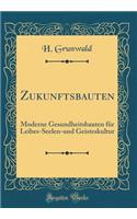 Zukunftsbauten: Moderne Gesundheitsbauten für Leibes-Seelen-und Geisteskultur (Classic Reprint)