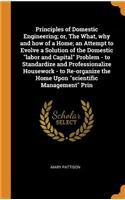 Principles of Domestic Engineering; Or, the What, Why and How of a Home; An Attempt to Evolve a Solution of the Domestic Labor and Capital Problem - To Standardize and Professionalize Housework - To Re-Organize the Home Upon Scientific Management P