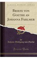 Briefe Von Goethe an Johanna Fahlmer (Classic Reprint)