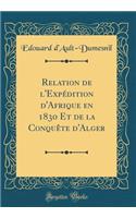 Relation de L'Expedition D'Afrique En 1830 Et de la Conquete D'Alger (Classic Reprint)
