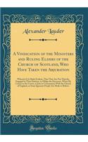 A Vindication of the Ministers and Ruling Elders of the Church of Scotland, Who Have Taken the Abjuration: Wherein It Is Made Evident, That They Are Not Thereby Engaged in Their Stations, to Oblige the Successor, When He Comes to the Crown, to Join