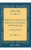 Practical Atheism in Denying the Agency of Providence: Detected and Exposed (Classic Reprint)