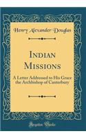 Indian Missions: A Letter Addressed to His Grace the Archbishop of Canterbury (Classic Reprint)