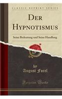 Der Hypnotismus: Seine Bedeutung Und Seine Handlung (Classic Reprint): Seine Bedeutung Und Seine Handlung (Classic Reprint)